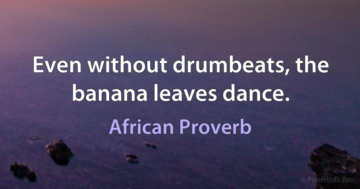 Even without drumbeats, the banana leaves dance. (African Proverb)