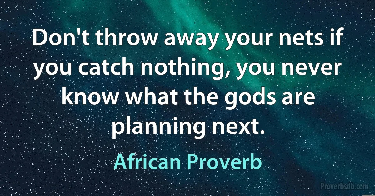 Don't throw away your nets if you catch nothing, you never know what the gods are planning next. (African Proverb)