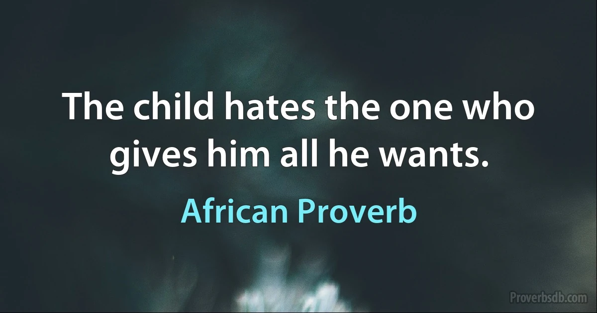 The child hates the one who gives him all he wants. (African Proverb)