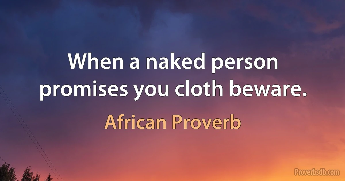 When a naked person promises you cloth beware. (African Proverb)