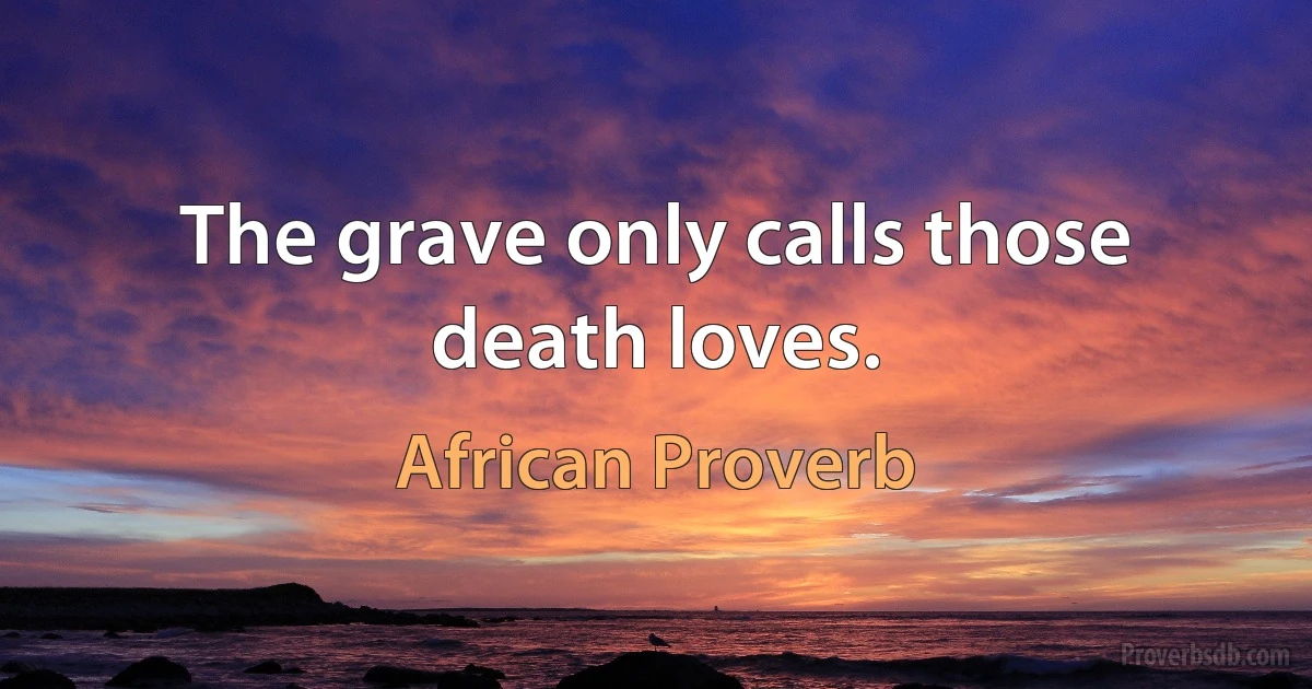 The grave only calls those death loves. (African Proverb)