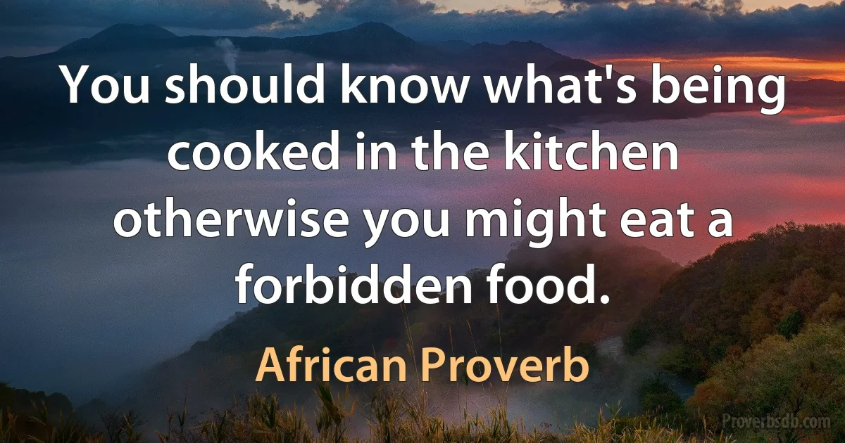 You should know what's being cooked in the kitchen otherwise you might eat a forbidden food. (African Proverb)