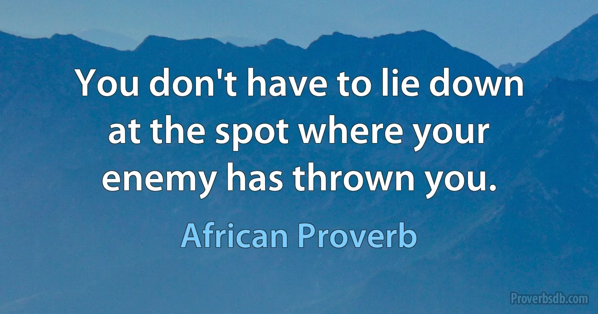 You don't have to lie down at the spot where your enemy has thrown you. (African Proverb)