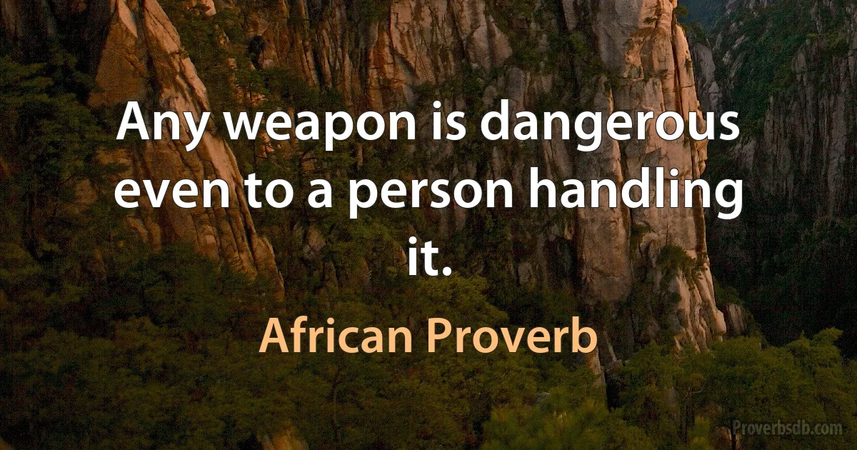 Any weapon is dangerous even to a person handling it. (African Proverb)