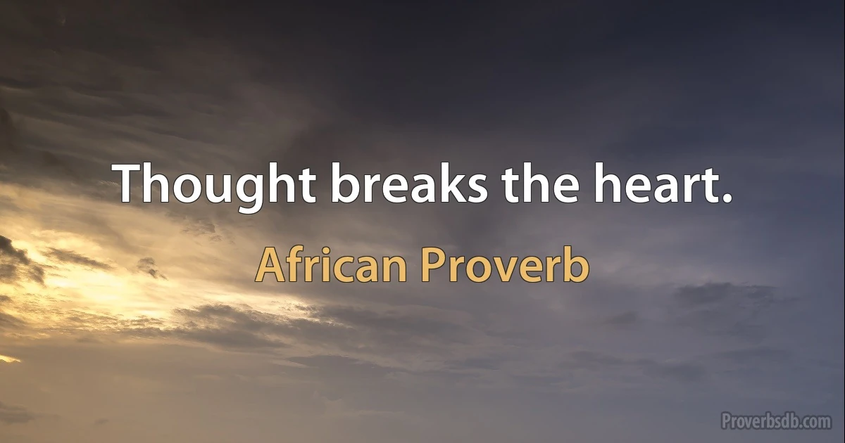 Thought breaks the heart. (African Proverb)