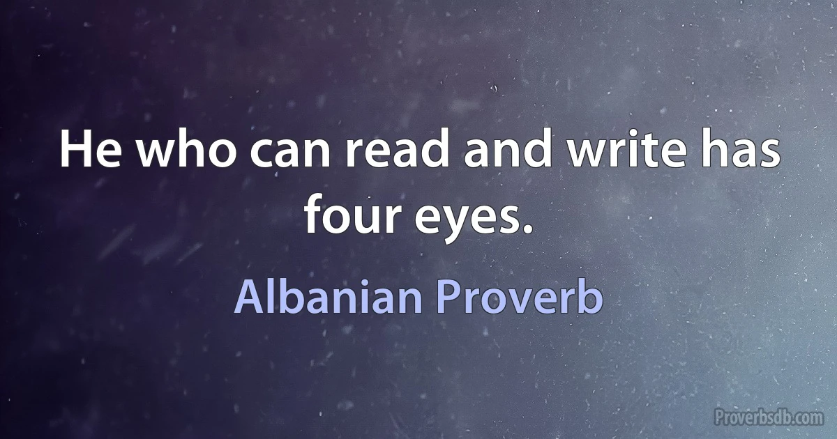 He who can read and write has four eyes. (Albanian Proverb)