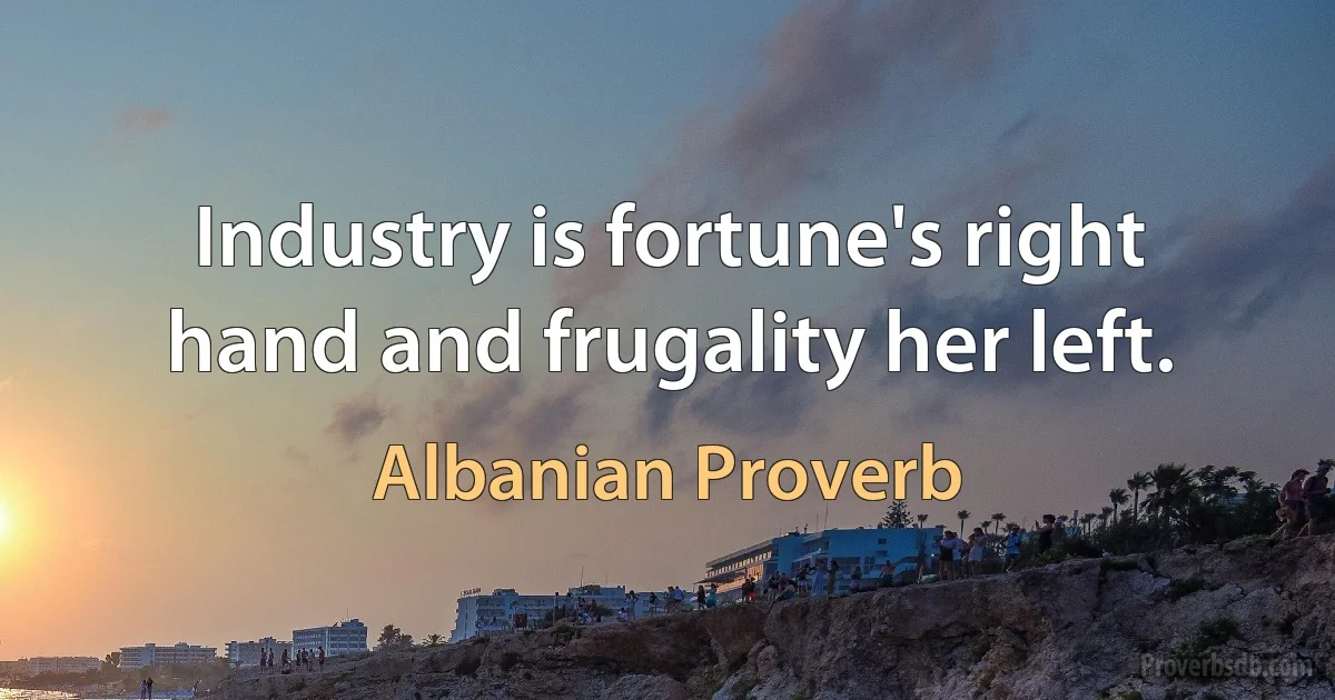 Industry is fortune's right hand and frugality her left. (Albanian Proverb)