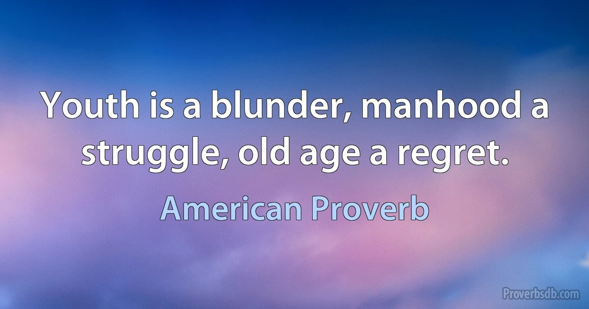 Youth is a blunder, manhood a struggle, old age a regret. (American Proverb)