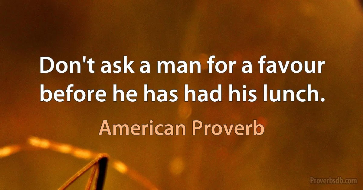 Don't ask a man for a favour before he has had his lunch. (American Proverb)