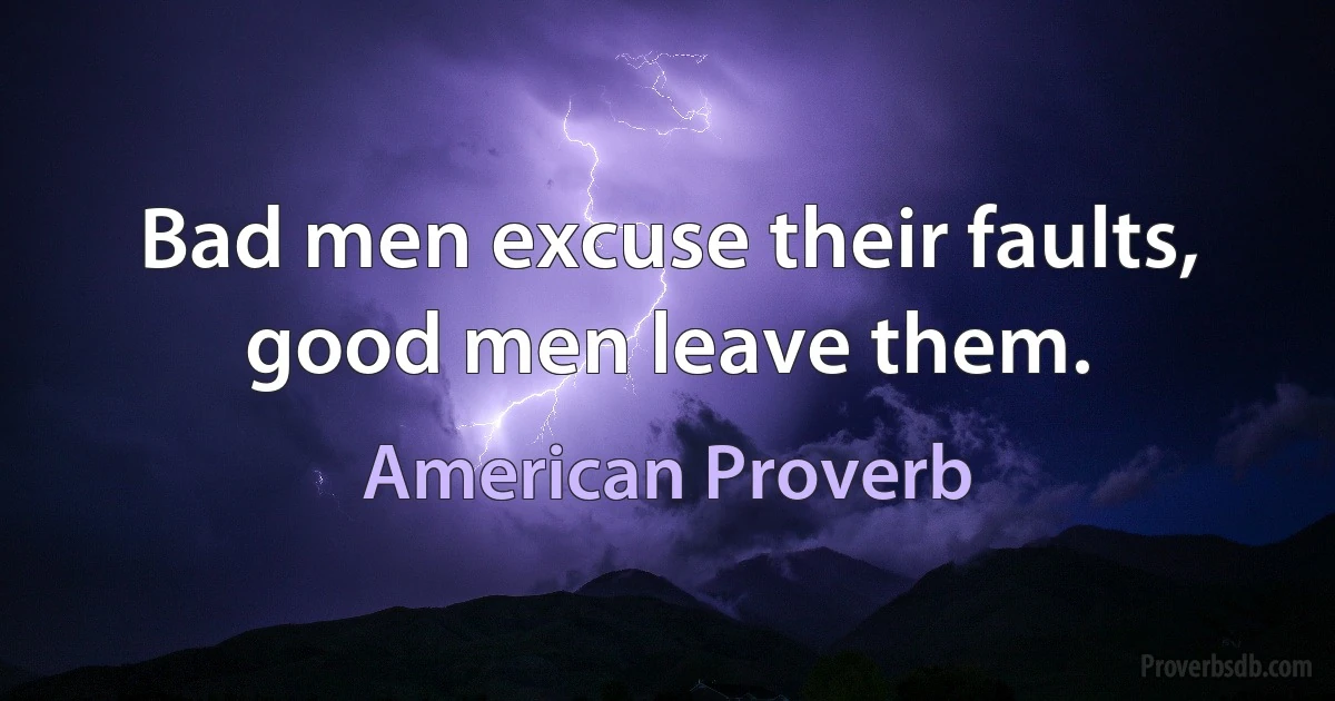 Bad men excuse their faults, good men leave them. (American Proverb)