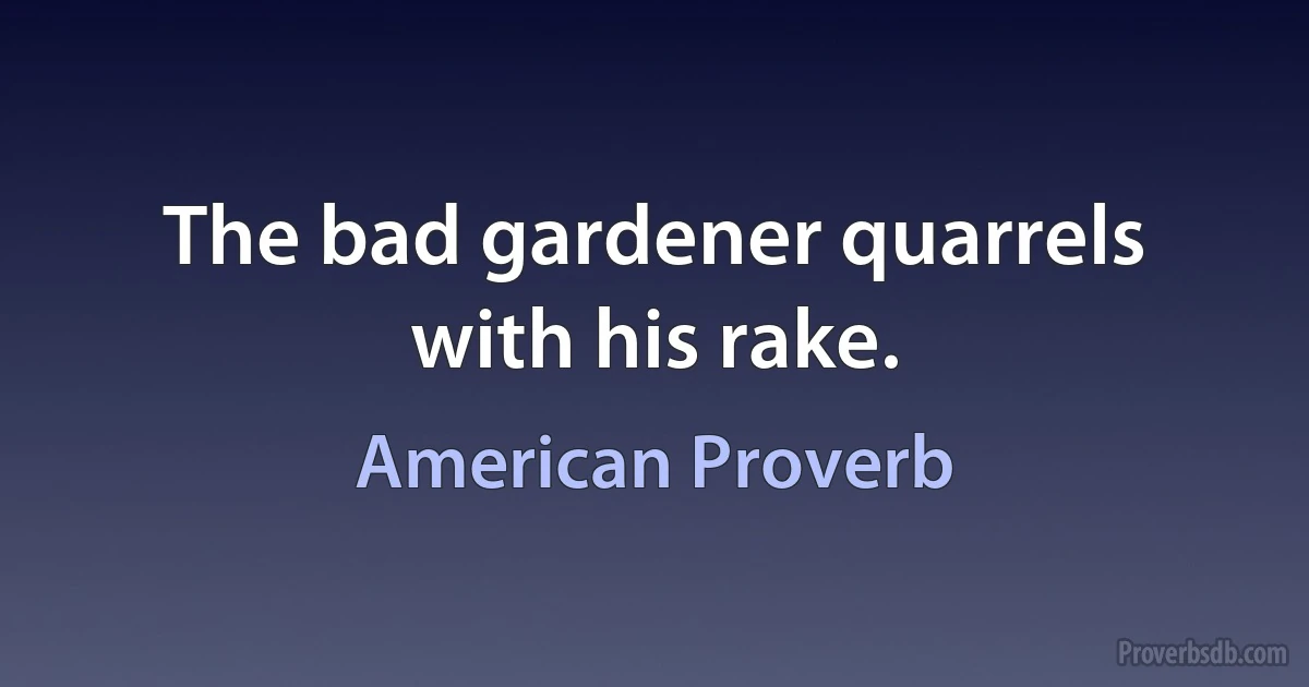 The bad gardener quarrels with his rake. (American Proverb)