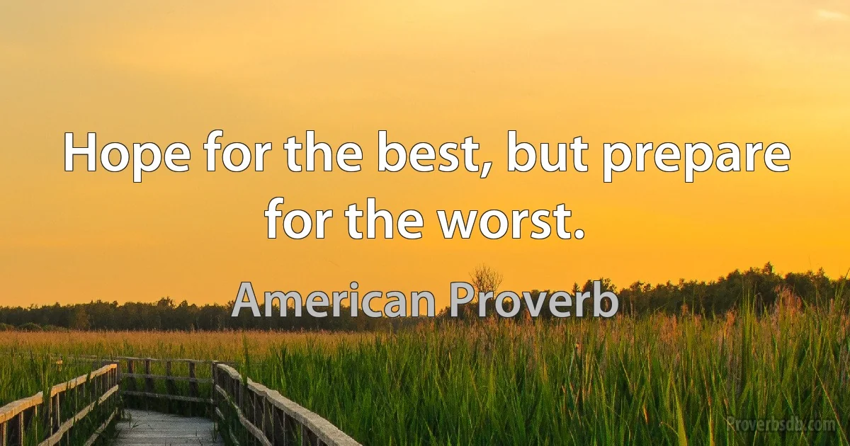 Hope for the best, but prepare for the worst. (American Proverb)