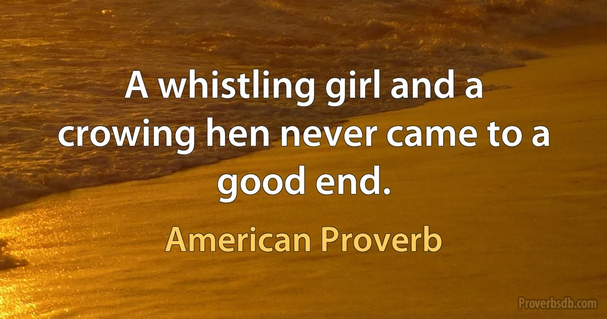 A whistling girl and a crowing hen never came to a good end. (American Proverb)