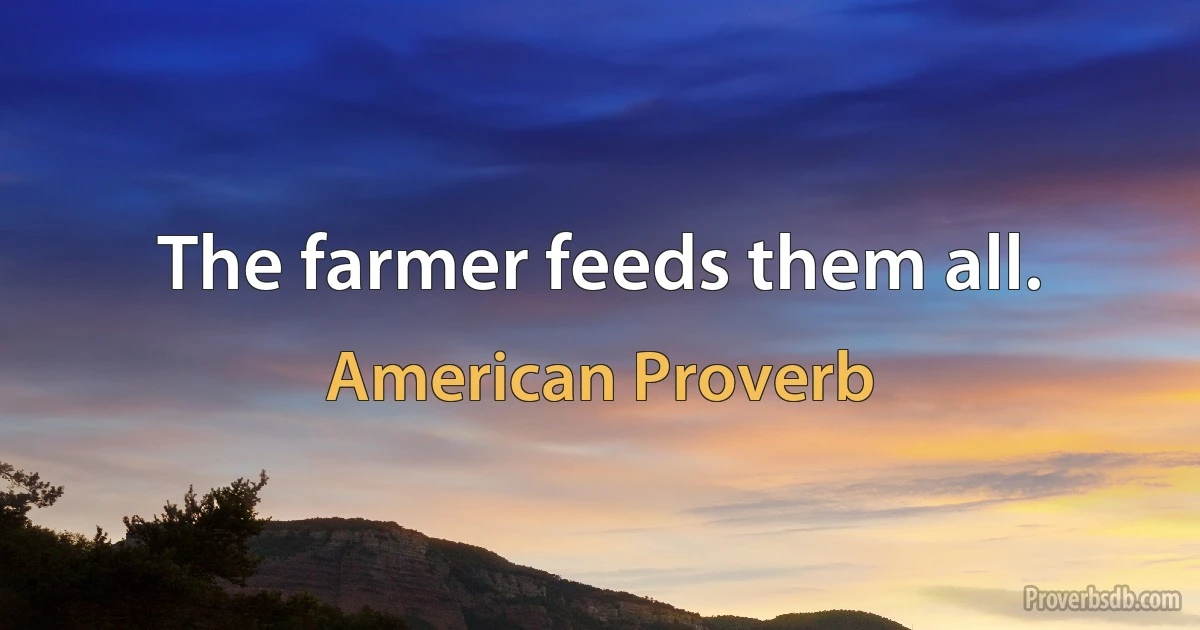 The farmer feeds them all. (American Proverb)