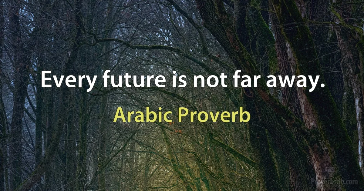 Every future is not far away. (Arabic Proverb)