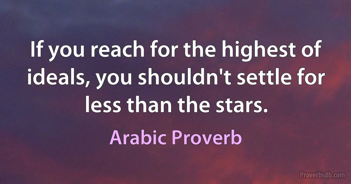 If you reach for the highest of ideals, you shouldn't settle for less than the stars. (Arabic Proverb)