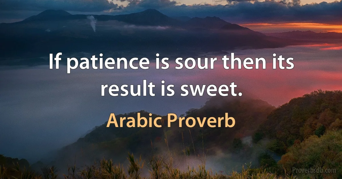 If patience is sour then its result is sweet. (Arabic Proverb)