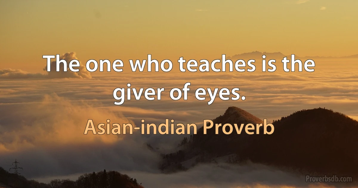 The one who teaches is the giver of eyes. (Asian-indian Proverb)