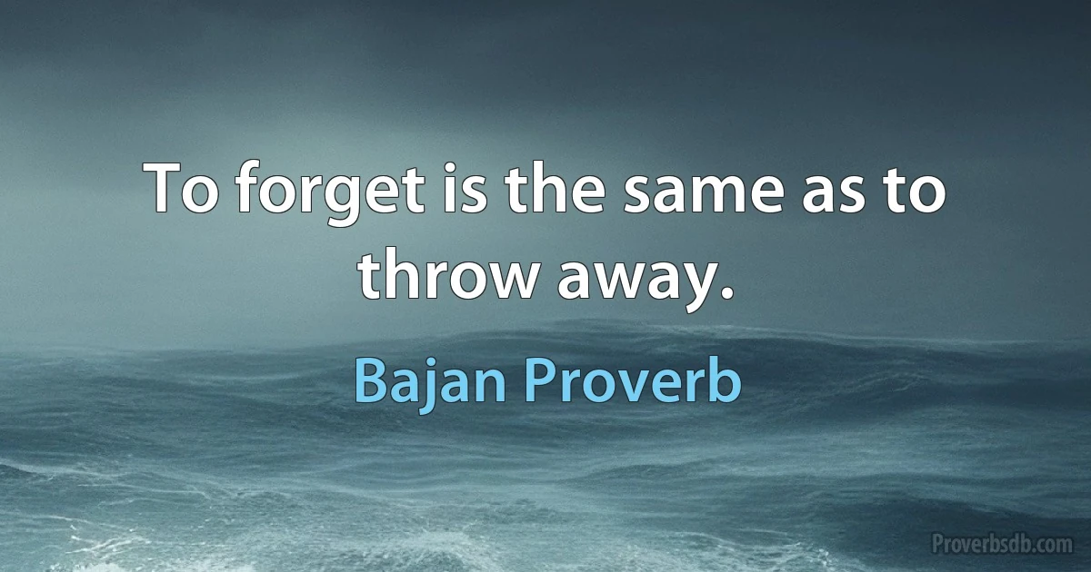 To forget is the same as to throw away. (Bajan Proverb)