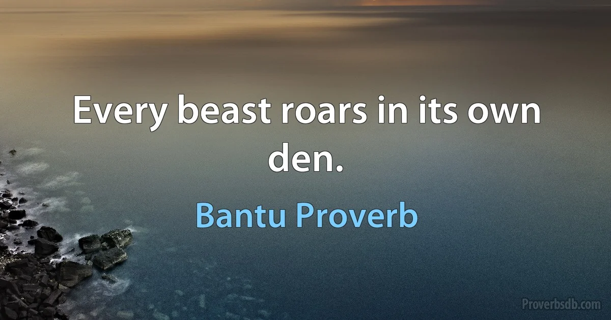 Every beast roars in its own den. (Bantu Proverb)