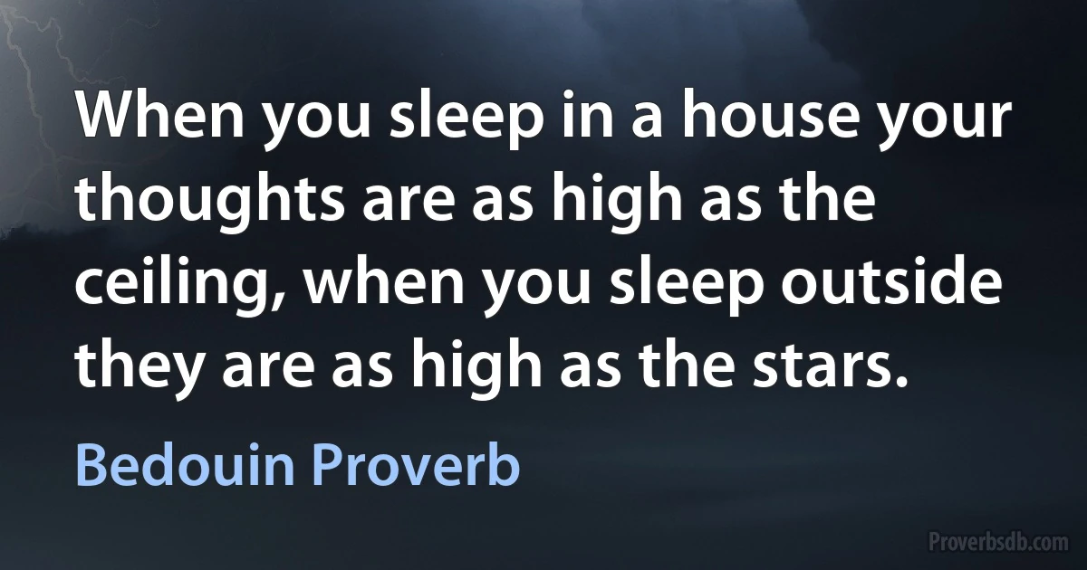 When you sleep in a house your thoughts are as high as the ceiling, when you sleep outside they are as high as the stars. (Bedouin Proverb)