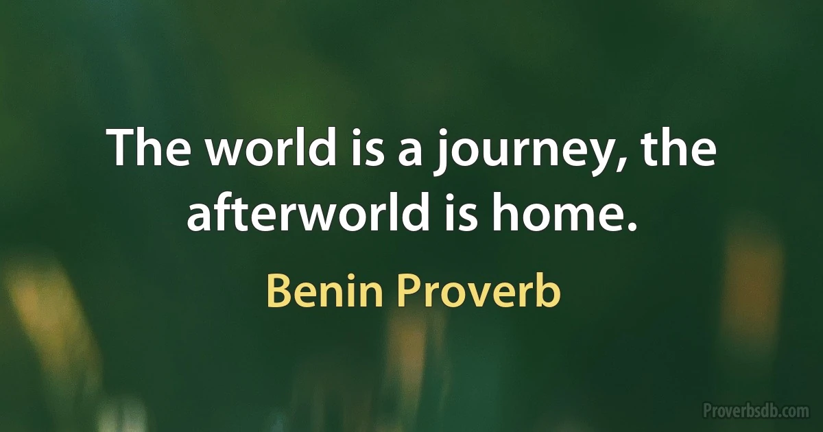 The world is a journey, the afterworld is home. (Benin Proverb)