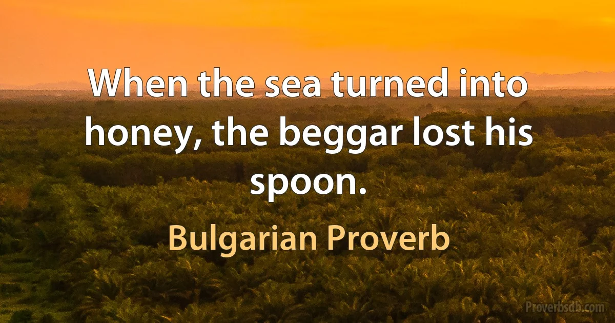 When the sea turned into honey, the beggar lost his spoon. (Bulgarian Proverb)