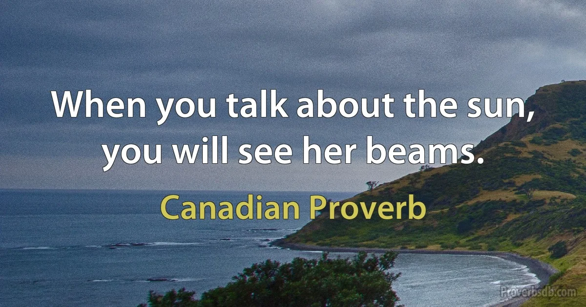 When you talk about the sun, you will see her beams. (Canadian Proverb)