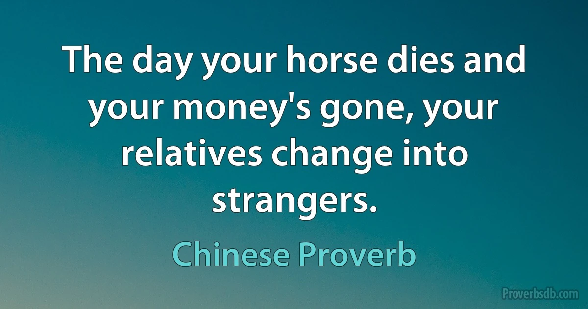 The day your horse dies and your money's gone, your relatives change into strangers. (Chinese Proverb)