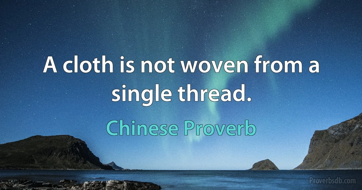 A cloth is not woven from a single thread. (Chinese Proverb)