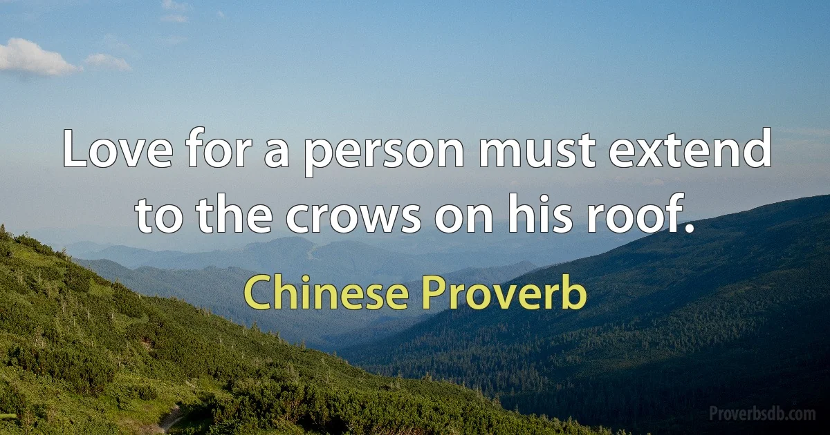 Love for a person must extend to the crows on his roof. (Chinese Proverb)