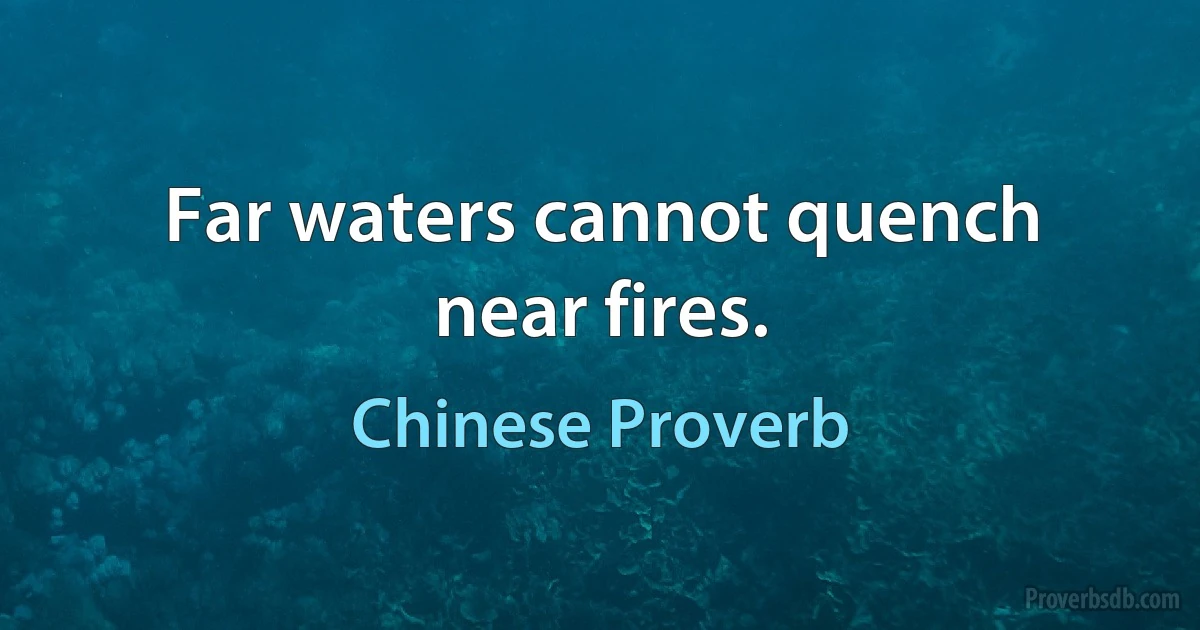 Far waters cannot quench near fires. (Chinese Proverb)