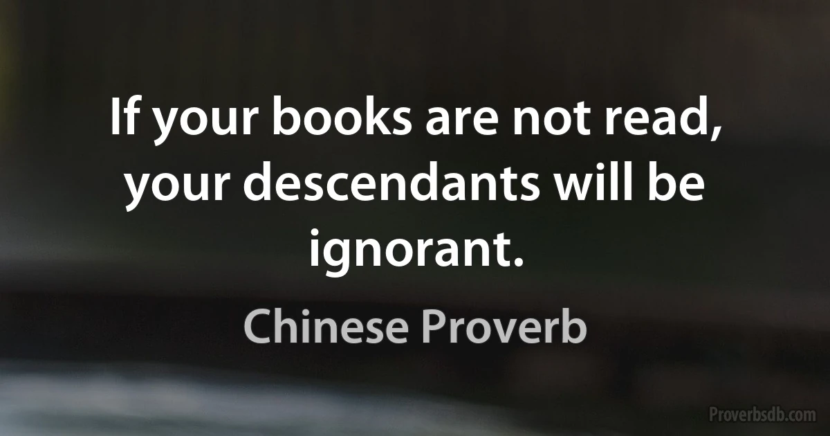 If your books are not read, your descendants will be ignorant. (Chinese Proverb)