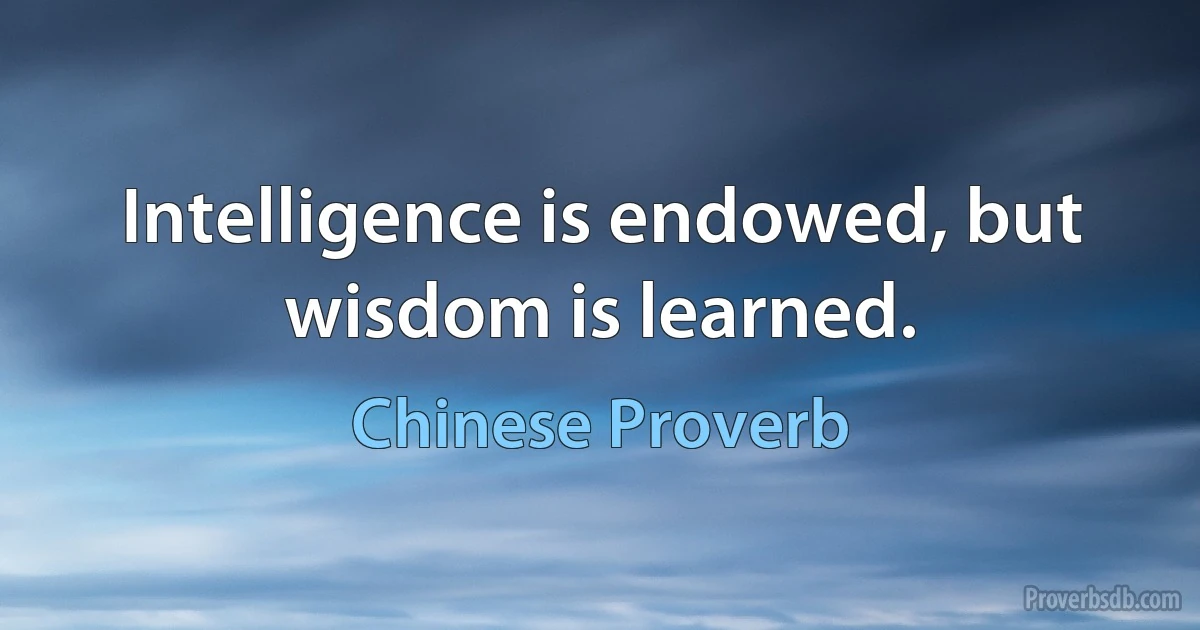 Intelligence is endowed, but wisdom is learned. (Chinese Proverb)