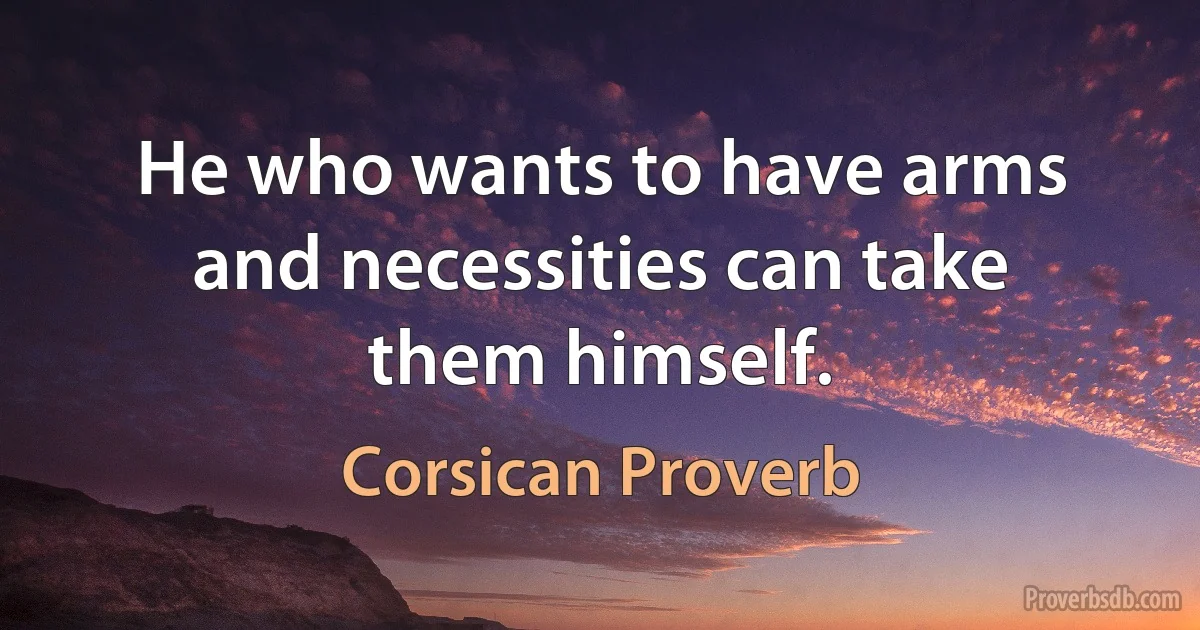 He who wants to have arms and necessities can take them himself. (Corsican Proverb)