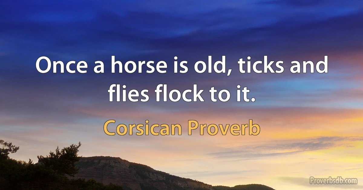 Once a horse is old, ticks and flies flock to it. (Corsican Proverb)