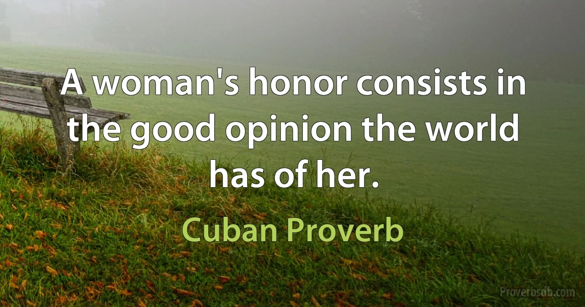 A woman's honor consists in the good opinion the world has of her. (Cuban Proverb)