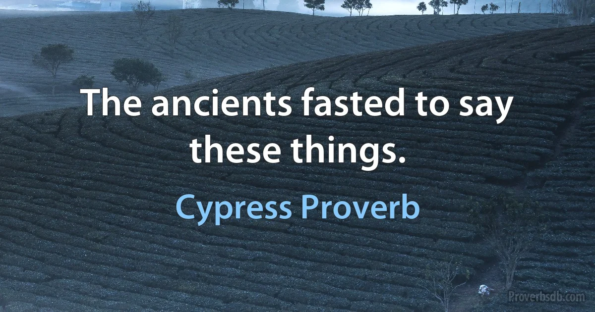 The ancients fasted to say these things. (Cypress Proverb)