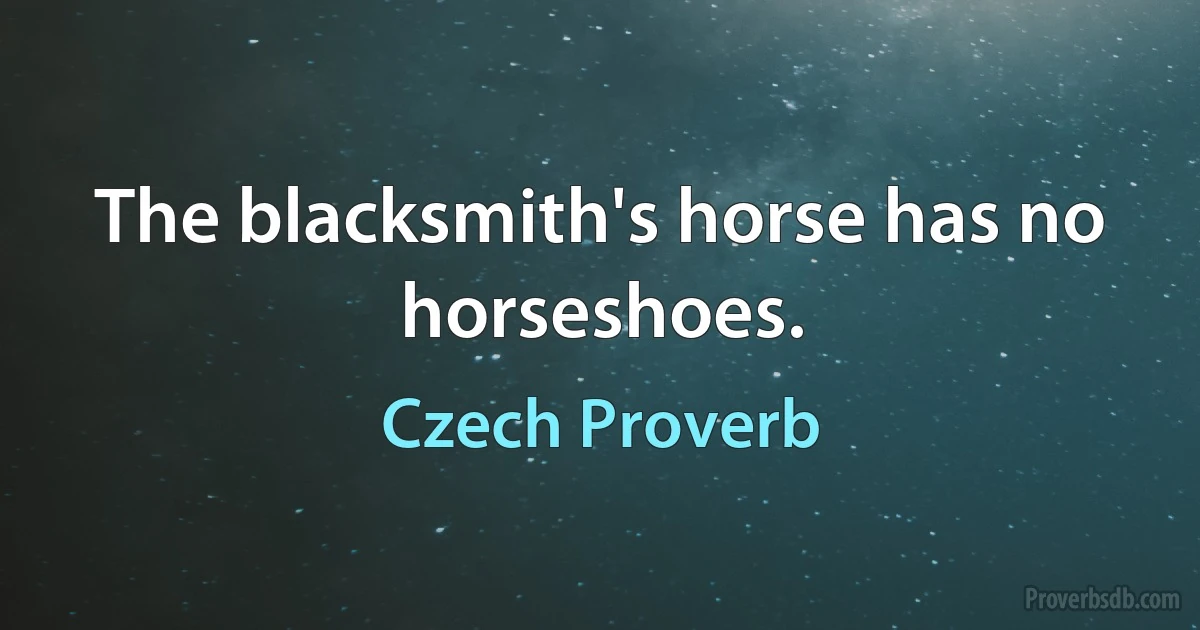 The blacksmith's horse has no horseshoes. (Czech Proverb)