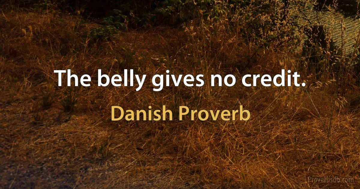 The belly gives no credit. (Danish Proverb)