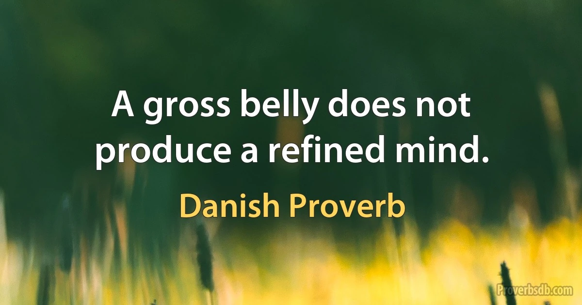 A gross belly does not produce a refined mind. (Danish Proverb)