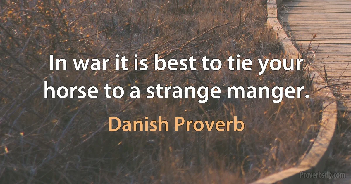 In war it is best to tie your horse to a strange manger. (Danish Proverb)