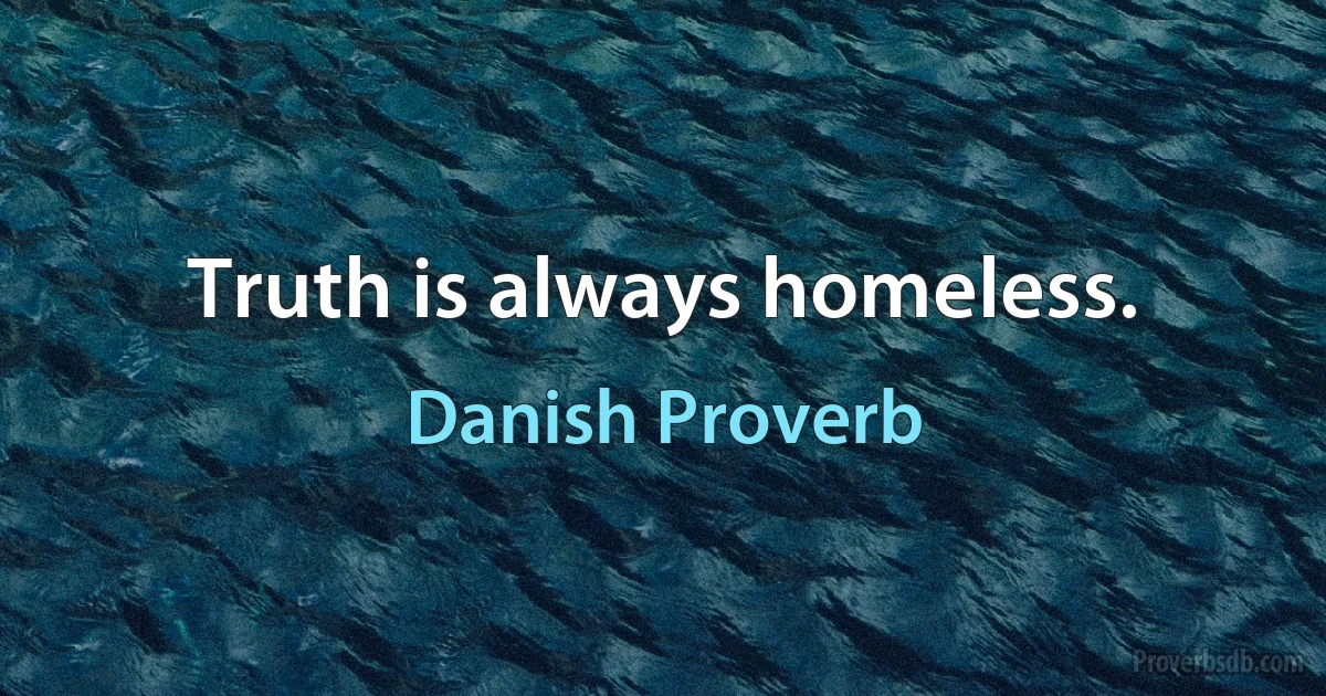 Truth is always homeless. (Danish Proverb)