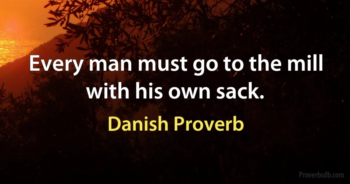 Every man must go to the mill with his own sack. (Danish Proverb)