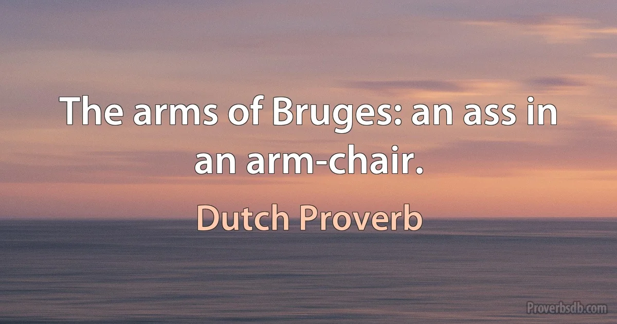 The arms of Bruges: an ass in an arm-chair. (Dutch Proverb)