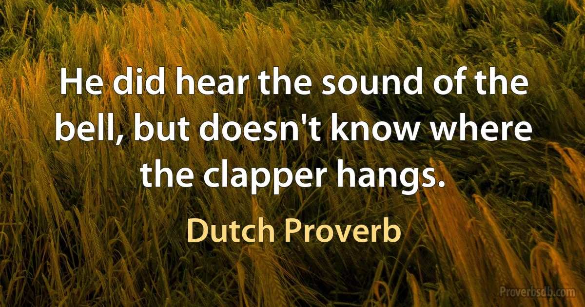 He did hear the sound of the bell, but doesn't know where the clapper hangs. (Dutch Proverb)