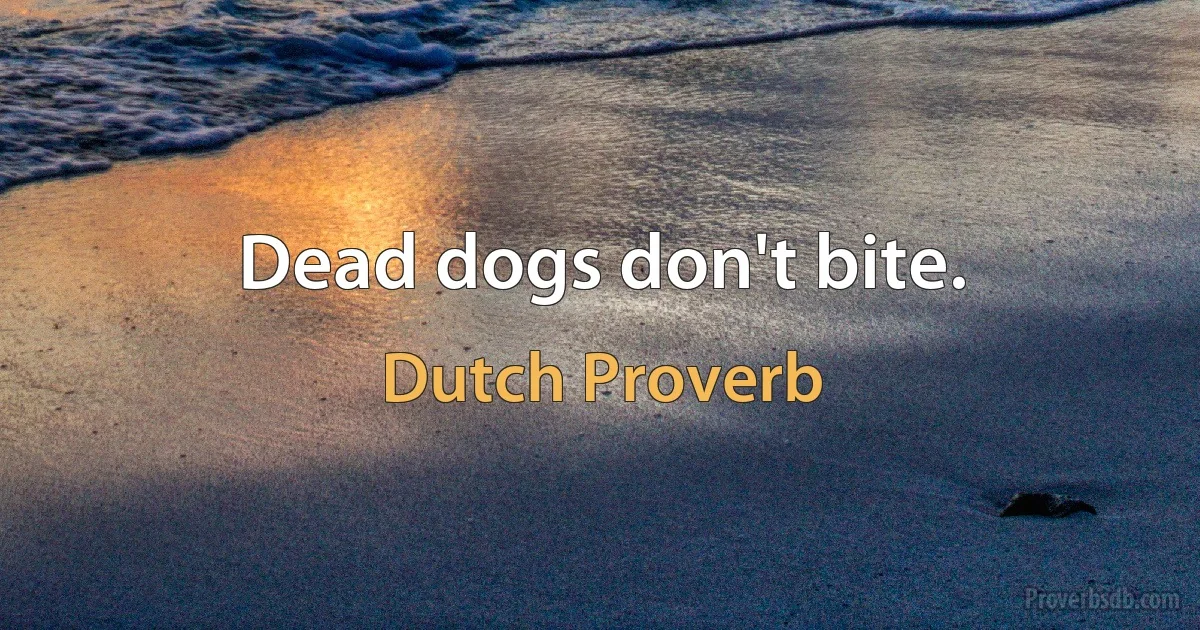 Dead dogs don't bite. (Dutch Proverb)