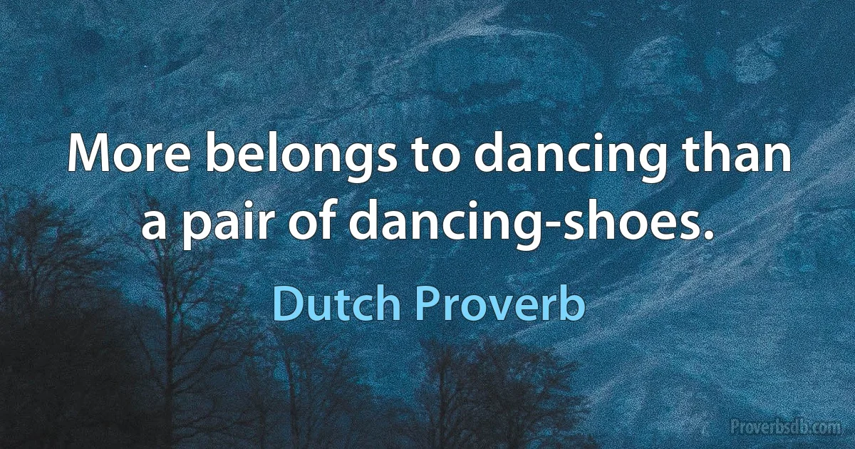 More belongs to dancing than a pair of dancing-shoes. (Dutch Proverb)