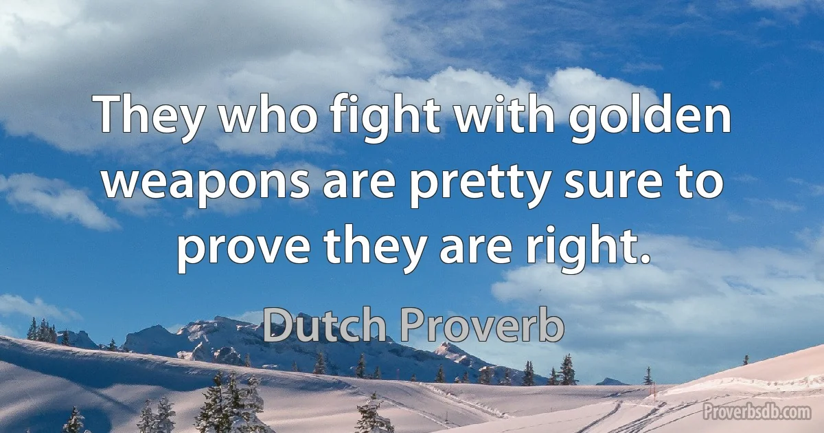 They who fight with golden weapons are pretty sure to prove they are right. (Dutch Proverb)