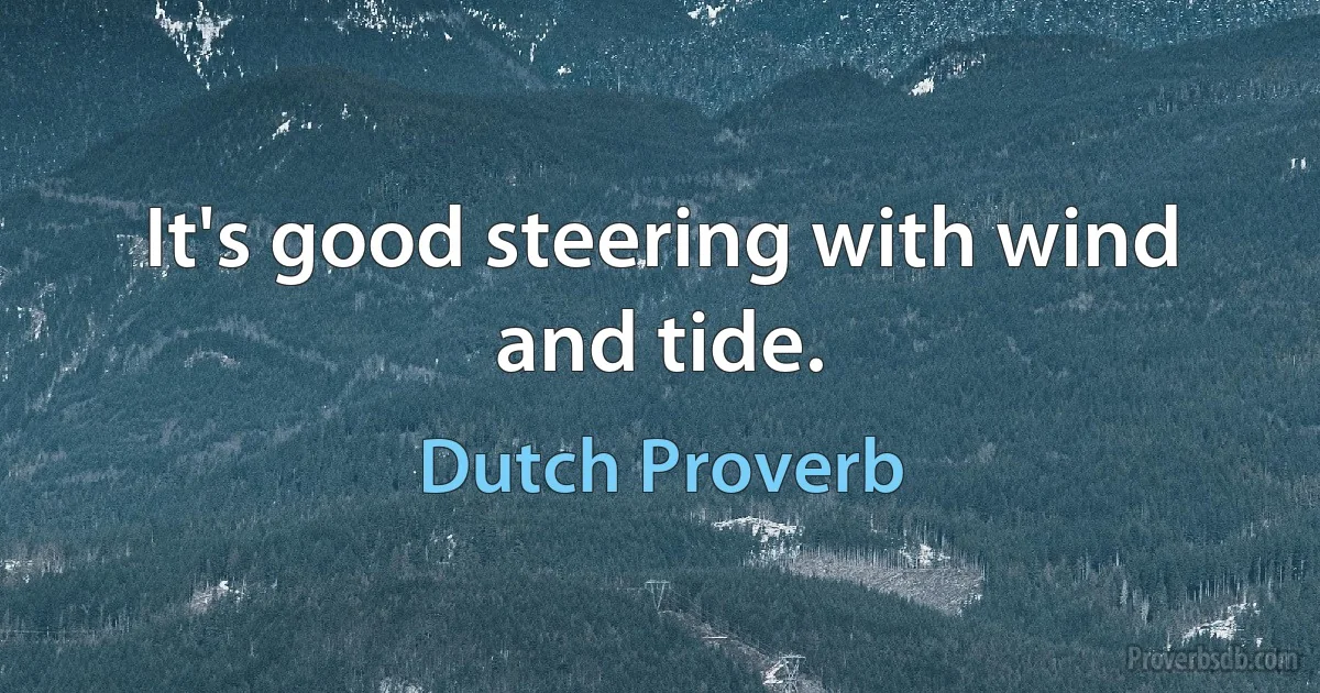 It's good steering with wind and tide. (Dutch Proverb)